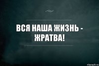 Вся наша жизнь - жратва!