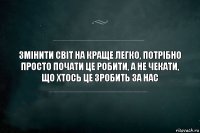 Змінити світ на краще легко, потрібно просто почати це робити, а не чекати, що хтось це зробить за нас