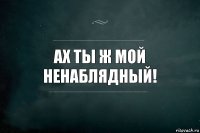 ах ты ж мой ненаблядный!