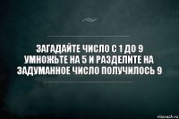 загадайте число с 1 до 9 умножьте на 5 и разделите на задуманное число получилось 9