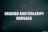 Кашкай Анатольевич Камбаев