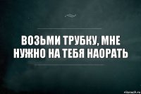 Возьми трубку, мне нужно на тебя наорать