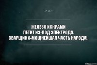 Железо искрами
летит из-под электрода.
Сварщики-мощнейшая часть народа!.