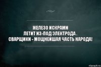 Железо искрами
летит из-под электрода .
Сварщики - мощнейшая часть народа!