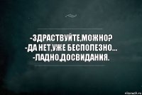 -Здраствуйте,можно?
-Да нет,уже бесполезно...
-Ладно,досвидания.