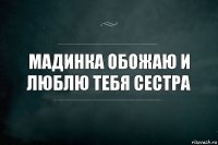 МАДИНКА ОБОЖАЮ И ЛЮБЛЮ ТЕБЯ СЕСТРА