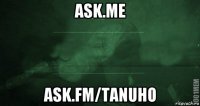 ask.me ask.fm/tanuho