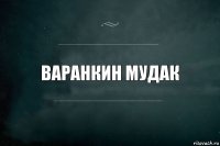 ВаРАНКИН МУДАК