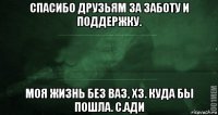 спасибо друзьям за заботу и поддержку. моя жизнь без ваз, хз. куда бы пошла. с.ади