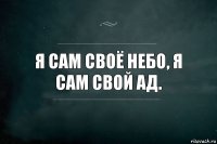 Я сам своё небо, я сам свой ад.