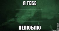 я тебе нелюблю