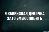 Я капризная девочка
Зато умею любить