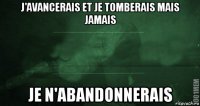 j'avancerais et je tomberais mais jamais je n'abandonnerais