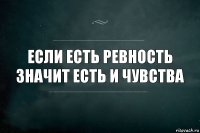 Если есть ревность
Значит есть и чувства