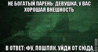 не богатый парень: девушка, у вас хорошая внешность в ответ: фу, пошляк. уйди от сюда