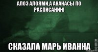 алоэ алоями,а ананасы по расписанию сказала марь иванна