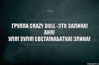 Группа Crazy Doll -это Залина! Аня!
Уля! Зуля! Света!Набатка! Элина!