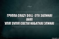 Группа Crazy Doll -это Залина! Аня!
Уля! Зуля! Света! Набатка! Элина!