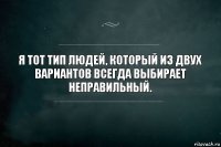 Я тот тип людей, который из двух
вариантов всегда выбирает
неправильный.