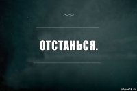 Отстанься.