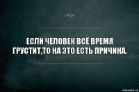 Если человек всё время грустит,то на это есть причина.