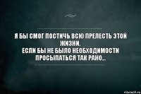 Я бы смог постичь всю прелесть этой жизни,
Если бы не было необходимости просыпаться так рано...