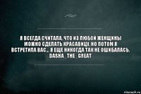 Я всегда считала, что из любой женщины можно сделать красавицу. Но потом я встретила Вас… Я еще никогда так не ошибалась.
Dasha_The_great