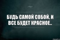 Будь самой собой, и все будет красное..