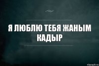 я люблю тебя Жаным КАДЫР