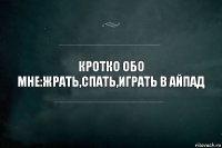 Кротко обо мне:жрать,спать,играть в айпад