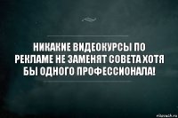 Никакие видеокурсы по рекламе не заменят совета хотя бы одного профессионала!