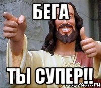 Бега ТЫ СУПЕР!!