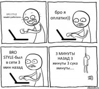 BRO STYLE -зашёл-работаем бро я оплатил)) BRO STYLE-был в сети 3 мин назад 3 МИНУТЫ НАЗАД 3 минуты 3 сука минуты....