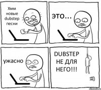 Хмм новые dubstep песни это... ужасно DUBSTEP НЕ ДЛЯ НЕГО!!!