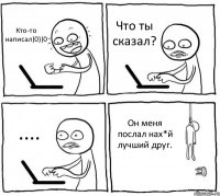 Кто-то написал)0))0 Что ты сказал? .... Он меня послал нах*й лучший друг.