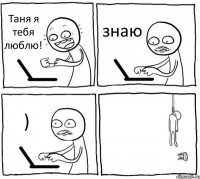 Таня я тебя люблю! знаю ) 