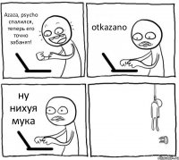 Azaza, psycho спалился, теперь его точно забанят! otkazano ну нихуя мука 