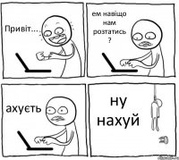 Привіт... ем навіщо нам розтатись ? ахуєть ну нахуй