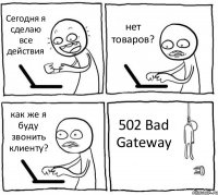 Сегодня я сделаю все действия нет товаров? как же я буду звонить клиенту? 502 Bad Gateway