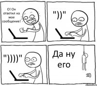 О! Он ответил на мое сообщение! "))" "))))" Да ну его