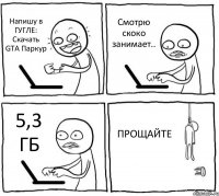 Напишу в ГУГЛЕ: Скачать GTA Паркур Смотрю скоко занимает.. 5,3 ГБ ПРОЩАЙТЕ