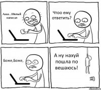 Аааа...Милый написал Чтоо ему ответить? Боже,Боже, А ну нахуй пошла по вешаюсь!