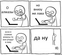 О алмазы но внизу же лава если я сламаю алмазы то они упадут в лаву да ну