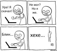 Ура! Я скачал! Не мог? Но я же. Блин... хехе...