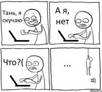 Тань, я скучаю А я, нет Что?( ...