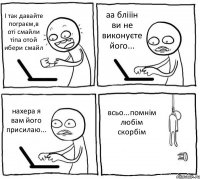 І так давайте пограєм,в оті смайли тіпа отой ибери смайл аа блііін ви не виконуєте його... нахера я вам його присилаю... всьо...помнім любім скорбім