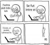 -Tashta pidr.Edic loh Se fut intre ei -Ciuvac, ai praibit, calmeaza'te 