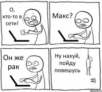 О, кто-то в сети! Макс? Он же рак Ну нахуй, пойду повешусь