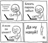 Ща взломаю страницу Егора Ходыкина Блеать пароль забыл А если он узнает? Да ну нахуй!