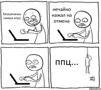 Загружаешь новую игру нечайно нажал на отмена  ппц...